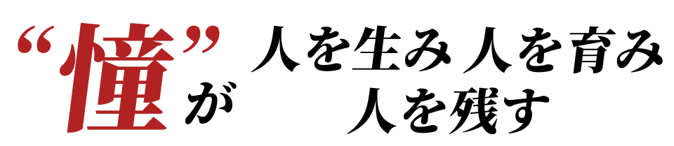 憧 が 人を生み 人を育み 人を残す